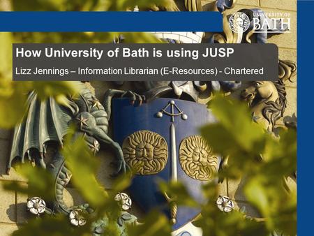 How University of Bath is using JUSP Lizz Jennings – Information Librarian (E-Resources) - Chartered.