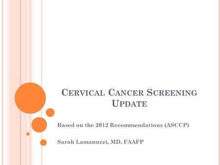 C ERVICAL C ANCER S CREENING U PDATE Based on the 2012 Recommendations (ASCCP) Sarah Lamanuzzi, MD, FAAFP.