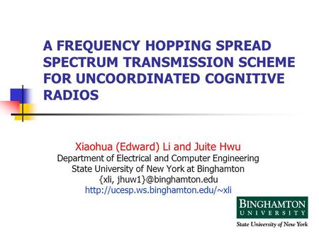 A FREQUENCY HOPPING SPREAD SPECTRUM TRANSMISSION SCHEME FOR UNCOORDINATED COGNITIVE RADIOS Xiaohua (Edward) Li and Juite Hwu Department of Electrical and.