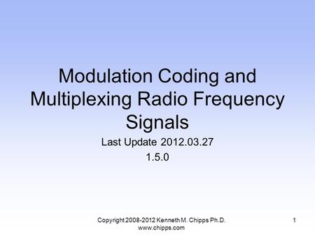 Modulation Coding and Multiplexing Radio Frequency Signals Last Update 2012.03.27 1.5.0 Copyright 2008-2012 Kenneth M. Chipps Ph.D. www.chipps.com 1.