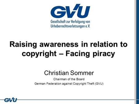 Raising awareness in relation to copyright – Facing piracy Christian Sommer Chairman of the Board German Federation against Copyright Theft (GVU)