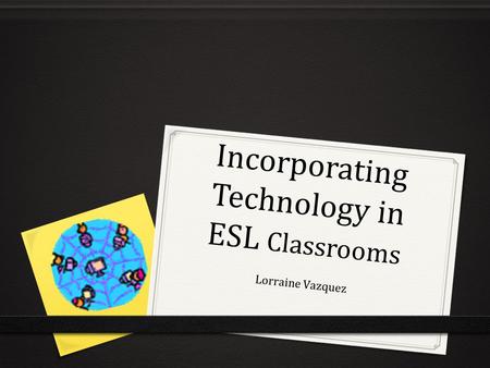 Incorporating Technology in ESL Classrooms Lorraine Vazquez.