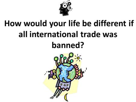 How would your life be different if all international trade was banned?