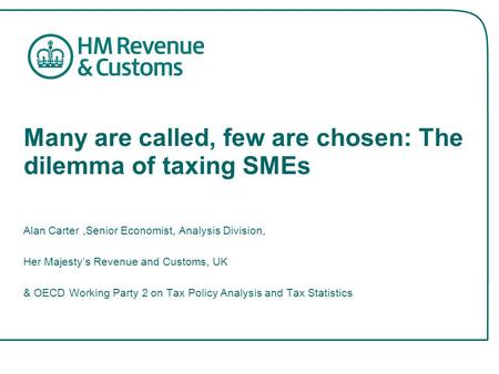 Many are called, few are chosen: The dilemma of taxing SMEs Alan Carter,Senior Economist, Analysis Division, Her Majesty’s Revenue and Customs, UK & OECD.