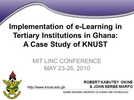 Implementation of e-Learning in Tertiary Institutions in Ghana: A Case Study of KNUST MIT LINC CONFERENCE MAY 23-26, 2010 ROBERT KABUTEY OKINE & JOHN SERBE.