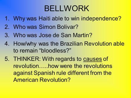 BELLWORK 1.Why was Haiti able to win independence? 2.Who was Simon Bolivar? 3.Who was Jose de San Martin? 4.How/why was the Brazilian Revolution able to.