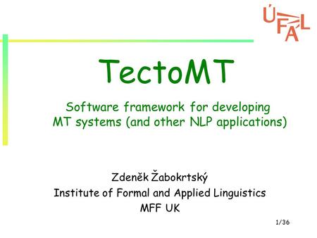 1/36 TectoMT Zdeněk Žabokrtský Institute of Formal and Applied Linguistics MFF UK Software framework for developing MT systems (and other NLP applications)