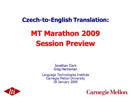 Czech-to-English Translation: MT Marathon 2009 Session Preview Jonathan Clark Greg Hanneman Language Technologies Institute Carnegie Mellon University.