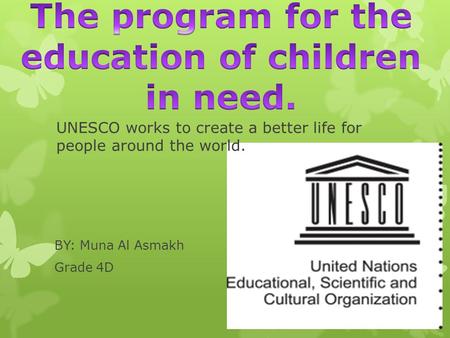 BY: Muna Al Asmakh Grade 4D UNESCO works to create a better life for people around the world.