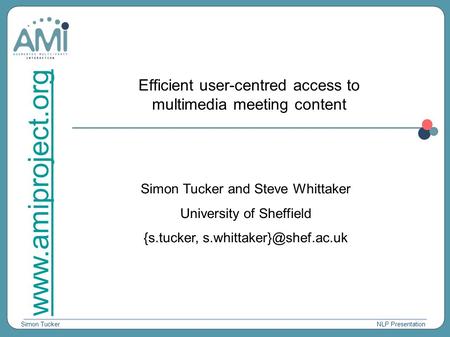 Simon Tucker www.amiproject.org NLP Presentation Efficient user-centred access to multimedia meeting content Simon Tucker and Steve Whittaker University.