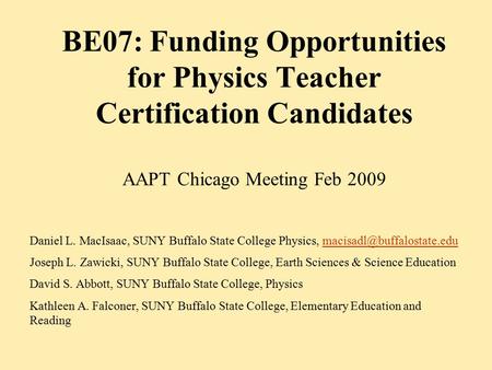 BE07: Funding Opportunities for Physics Teacher Certification Candidates AAPT Chicago Meeting Feb 2009 Daniel L. MacIsaac, SUNY Buffalo State College Physics,