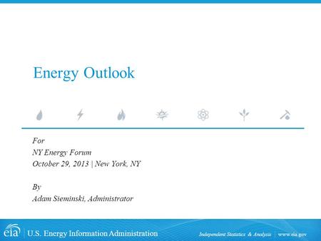 Www.eia.gov U.S. Energy Information Administration Independent Statistics & Analysis Energy Outlook For NY Energy Forum October 29, 2013 | New York, NY.