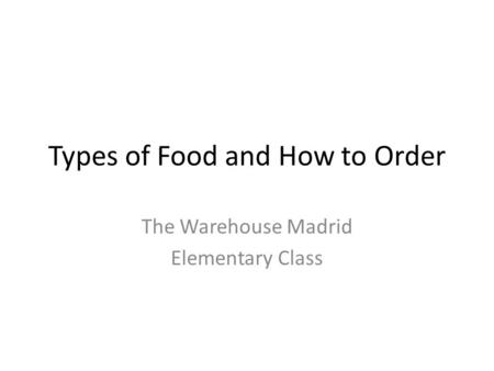 Types of Food and How to Order The Warehouse Madrid Elementary Class.