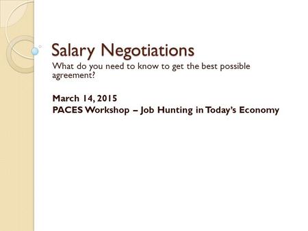 Salary Negotiations What do you need to know to get the best possible agreement? March 14, 2015 PACES Workshop – Job Hunting in Today’s Economy.