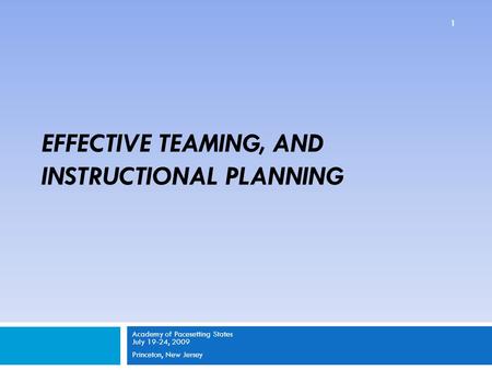 EFFECTIVE TEAMING, AND INSTRUCTIONAL PLANNING Academy of Pacesetting States July 19-24, 2009 Princeton, New Jersey 1.