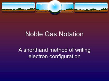 Noble Gas Notation A shorthand method of writing electron configuration.