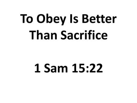 To Obey Is Better Than Sacrifice 1 Sam 15:22. To Obey Is Better Than Sacrifice 1)God’s Expectation (v.1): Hearken to the words of Jehovah.