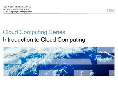 © 2009 IBM Corporation 1 Cloud Computing Series Introduction to Cloud Computing John Pritchard | IBM Software Group Open Group Distinguished Architect.