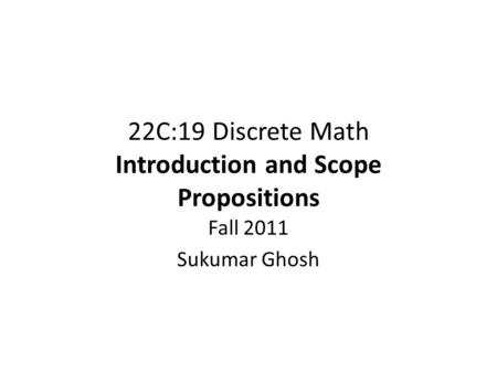 22C:19 Discrete Math Introduction and Scope Propositions Fall 2011 Sukumar Ghosh.
