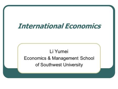 International Economics Li Yumei Economics & Management School of Southwest University.