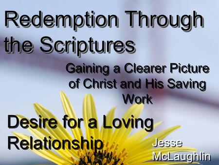 Redemption Through the Scriptures Gaining a Clearer Picture of Christ and His Saving Work Desire for a Loving Relationship Jesse McLaughlin.