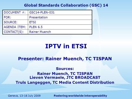 Fostering worldwide interoperabilityGeneva, 13-16 July 2009 IPTV in ETSI Presenter: Rainer Muench, TC TISPAN Sources: Rainer Muench, TC TISPAN Lieven Vermaele,