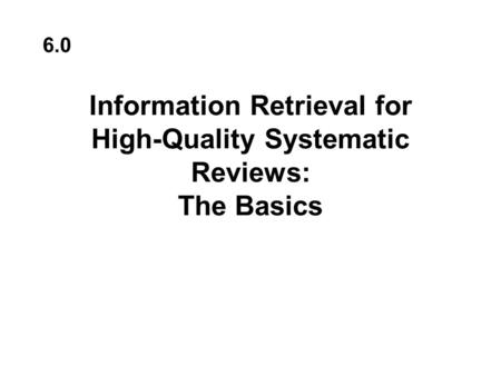 Information Retrieval for High-Quality Systematic Reviews: The Basics 6.0.