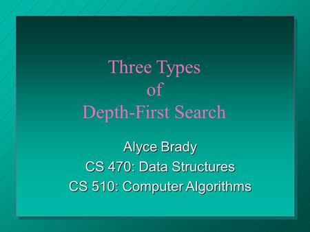 Three Types of Depth-First Search Alyce Brady CS 470: Data Structures CS 510: Computer Algorithms.