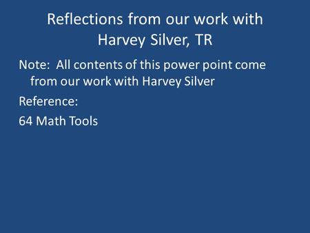 Reflections from our work with Harvey Silver, TR Note: All contents of this power point come from our work with Harvey Silver Reference: 64 Math Tools.