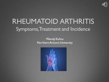 RHEUMATOID ARTHRITIS Wendy Kuhns Northern Arizona University Symptoms, Treatment and Incidence.