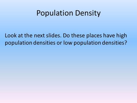 Population Density Look at the next slides. Do these places have high population densities or low population densities?