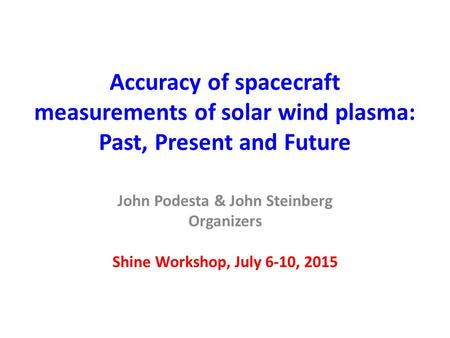Accuracy of spacecraft measurements of solar wind plasma: Past, Present and Future John Podesta & John Steinberg Organizers Shine Workshop, July 6-10,