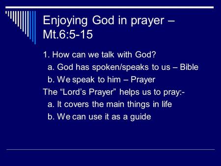 Enjoying God in prayer – Mt.6:5-15 1. How can we talk with God? a. God has spoken/speaks to us – Bible b. We speak to him – Prayer The “Lord’s Prayer”