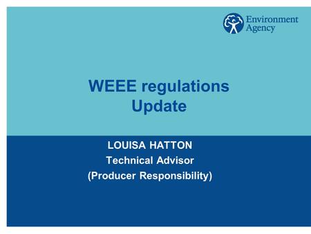 WEEE regulations Update LOUISA HATTON Technical Advisor (Producer Responsibility)
