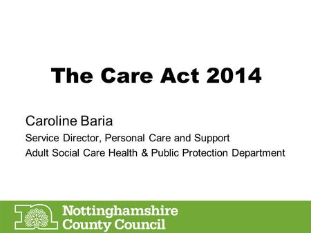The Care Act 2014 Caroline Baria Service Director, Personal Care and Support Adult Social Care Health & Public Protection Department.