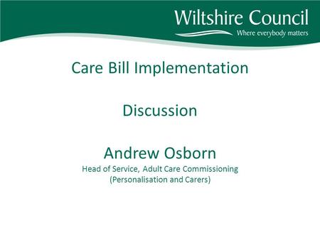 Care Bill Implementation Discussion Andrew Osborn Head of Service, Adult Care Commissioning (Personalisation and Carers)