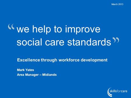 We help to improve social care standards March 2013 Excellence through workforce development Mark Yates Area Manager – Midlands.