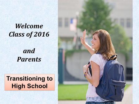 Transitioning to High School Welcome Class of 2016 and Parents.