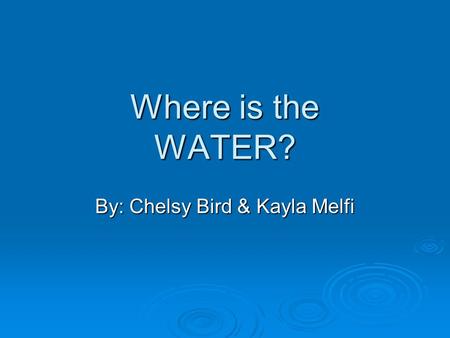 Where is the WATER? By: Chelsy Bird & Kayla Melfi.