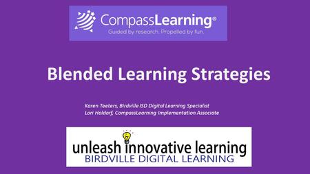 Blended Learning Strategies Karen Teeters, Birdville ISD Digital Learning Specialist Lori Holdorf, CompassLearning Implementation Associate.