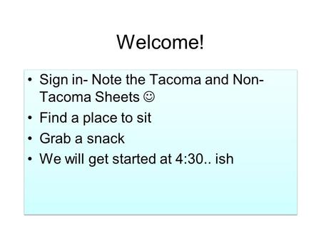 Welcome! Sign in- Note the Tacoma and Non- Tacoma Sheets Find a place to sit Grab a snack We will get started at 4:30.. ish Sign in- Note the Tacoma and.