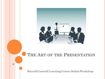 T HE A RT OF THE P RESENTATION Russell Conwell Learning Center Online Workshop.