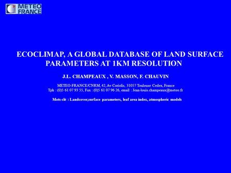 ECOCLIMAP, A GLOBAL DATABASE OF LAND SURFACE PARAMETERS AT 1KM RESOLUTION J.L. CHAMPEAUX, V. MASSON, F. CHAUVIN METEO-FRANCE/CNRM, 42, Av Coriolis, 31057.
