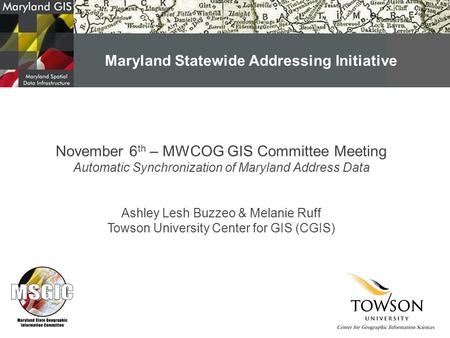 November 6 th – MWCOG GIS Committee Meeting Automatic Synchronization of Maryland Address Data Ashley Lesh Buzzeo & Melanie Ruff Towson University Center.