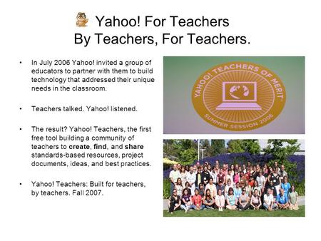 Yahoo! For Teachers By Teachers, For Teachers. In July 2006 Yahoo! invited a group of educators to partner with them to build technology that addressed.