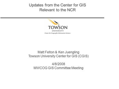 Updates from the Center for GIS Relevant to the NCR Matt Felton & Ken Juengling Towson University Center for GIS (CGIS) 4/8/2008 MWCOG GIS Committee Meeting.
