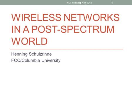 WIRELESS NETWORKS IN A POST-SPECTRUM WORLD Henning Schulzrinne FCC/Columbia University NSF workshop Nov. 2013 1.