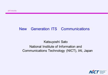 New Generation ITS Communications Katsuyoshi Sato National Institute of Information and Communications Technology (NICT), IAI, Japan AP-NeGeMo.