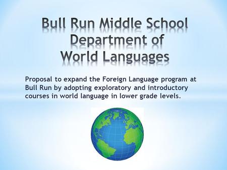 Proposal to expand the Foreign Language program at Bull Run by adopting exploratory and introductory courses in world language in lower grade levels.