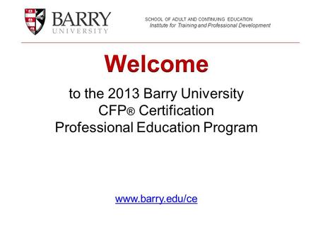 To the 2013 Barry University CFP ® Certification Professional Education Program www.barry.edu/ce www.barry.edu/ce SCHOOL OF ADULT AND CONTINUING EDUCATION.
